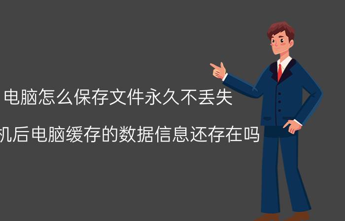 电脑怎么保存文件永久不丢失 关机后电脑缓存的数据信息还存在吗？